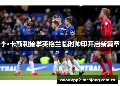 李·卡斯利接掌英格兰临时帅印开启新篇章